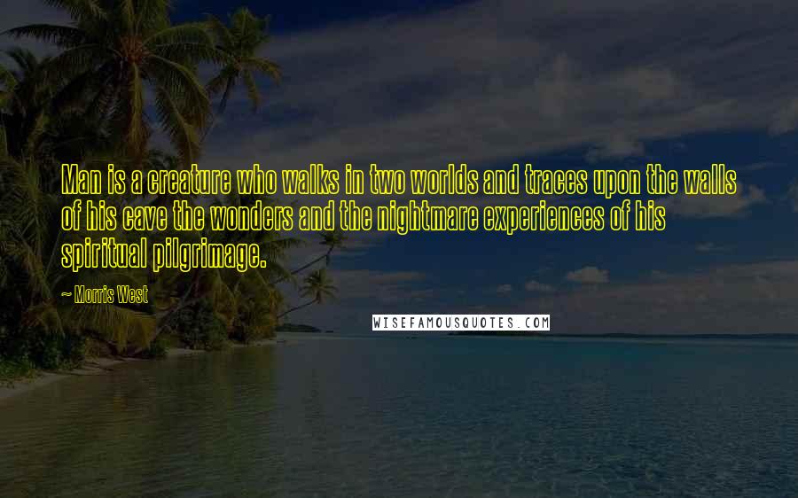 Morris West Quotes: Man is a creature who walks in two worlds and traces upon the walls of his cave the wonders and the nightmare experiences of his spiritual pilgrimage.