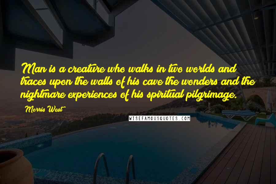 Morris West Quotes: Man is a creature who walks in two worlds and traces upon the walls of his cave the wonders and the nightmare experiences of his spiritual pilgrimage.