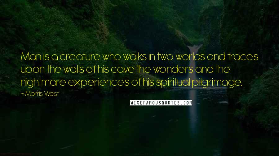 Morris West Quotes: Man is a creature who walks in two worlds and traces upon the walls of his cave the wonders and the nightmare experiences of his spiritual pilgrimage.