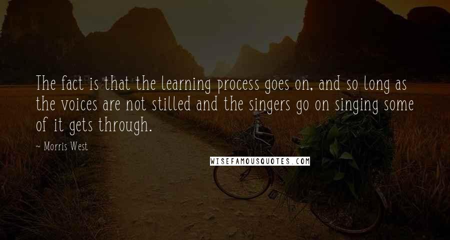 Morris West Quotes: The fact is that the learning process goes on, and so long as the voices are not stilled and the singers go on singing some of it gets through.