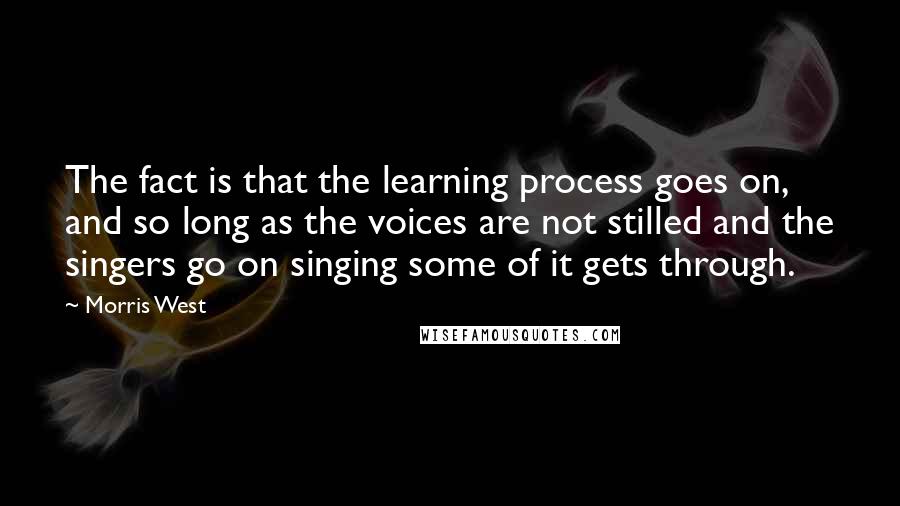 Morris West Quotes: The fact is that the learning process goes on, and so long as the voices are not stilled and the singers go on singing some of it gets through.