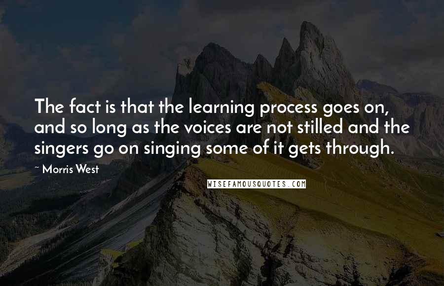 Morris West Quotes: The fact is that the learning process goes on, and so long as the voices are not stilled and the singers go on singing some of it gets through.