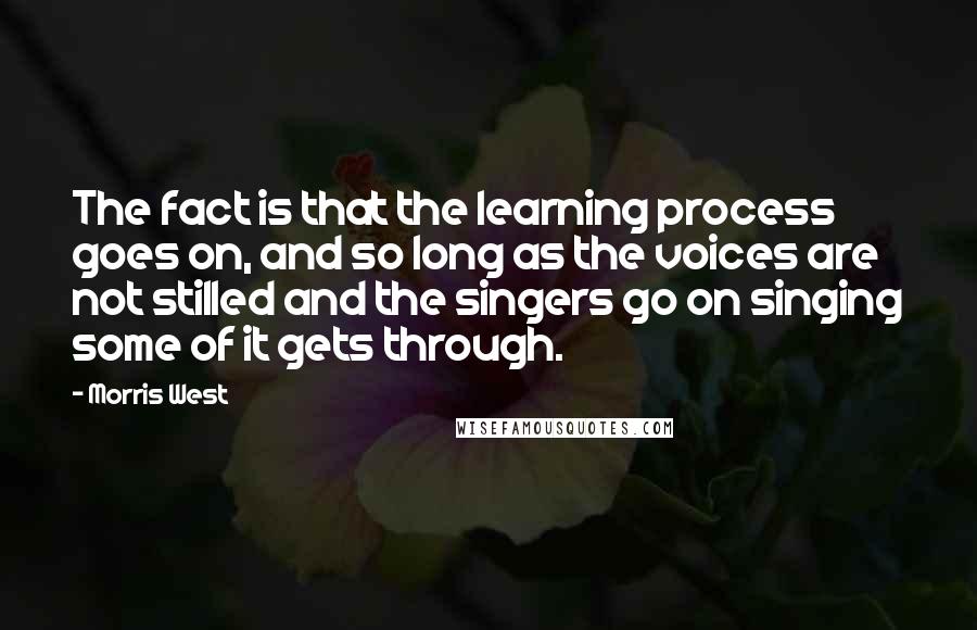 Morris West Quotes: The fact is that the learning process goes on, and so long as the voices are not stilled and the singers go on singing some of it gets through.