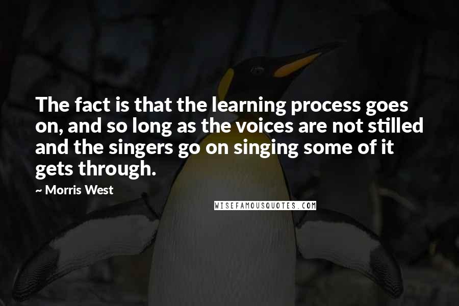 Morris West Quotes: The fact is that the learning process goes on, and so long as the voices are not stilled and the singers go on singing some of it gets through.