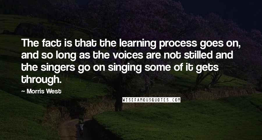 Morris West Quotes: The fact is that the learning process goes on, and so long as the voices are not stilled and the singers go on singing some of it gets through.