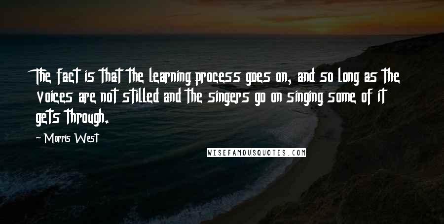 Morris West Quotes: The fact is that the learning process goes on, and so long as the voices are not stilled and the singers go on singing some of it gets through.