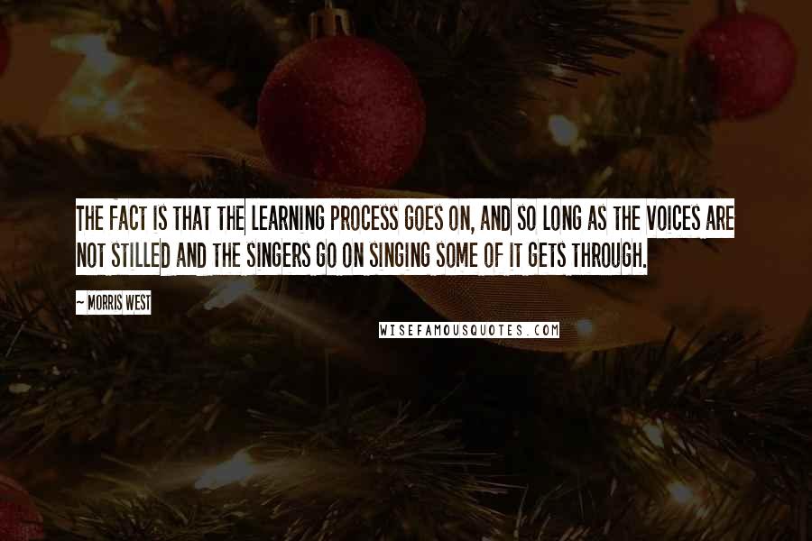 Morris West Quotes: The fact is that the learning process goes on, and so long as the voices are not stilled and the singers go on singing some of it gets through.