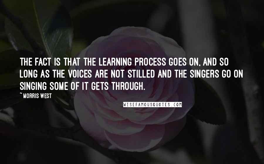 Morris West Quotes: The fact is that the learning process goes on, and so long as the voices are not stilled and the singers go on singing some of it gets through.