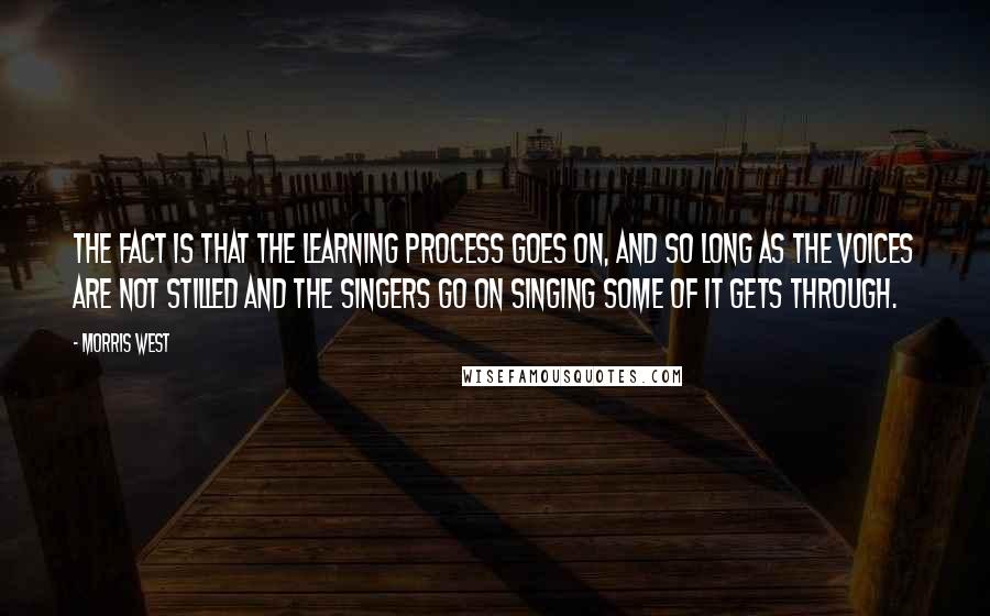 Morris West Quotes: The fact is that the learning process goes on, and so long as the voices are not stilled and the singers go on singing some of it gets through.