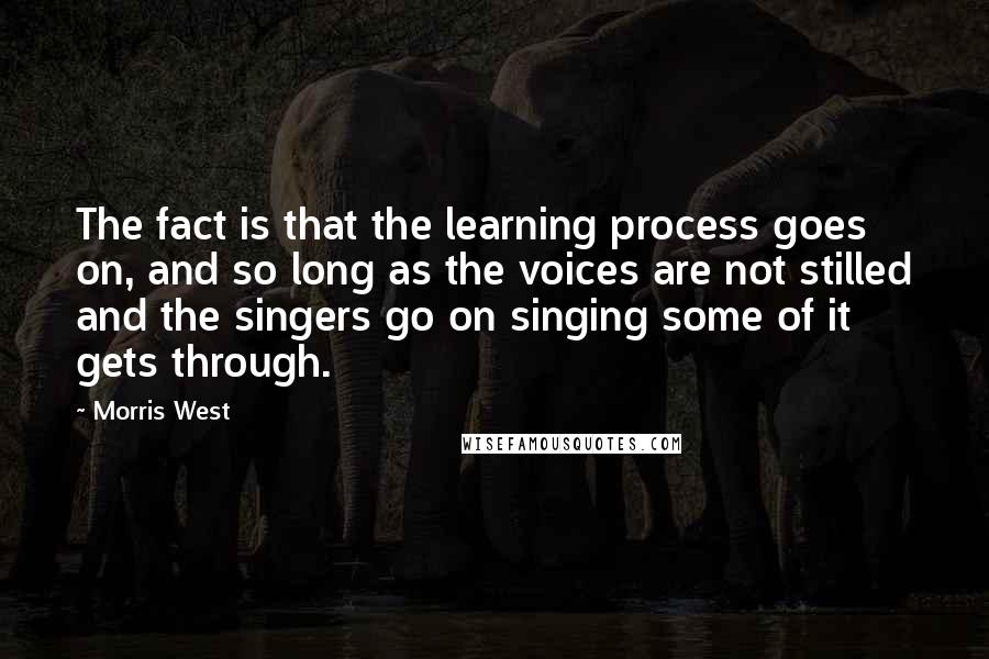 Morris West Quotes: The fact is that the learning process goes on, and so long as the voices are not stilled and the singers go on singing some of it gets through.