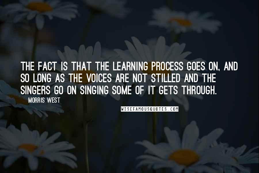 Morris West Quotes: The fact is that the learning process goes on, and so long as the voices are not stilled and the singers go on singing some of it gets through.