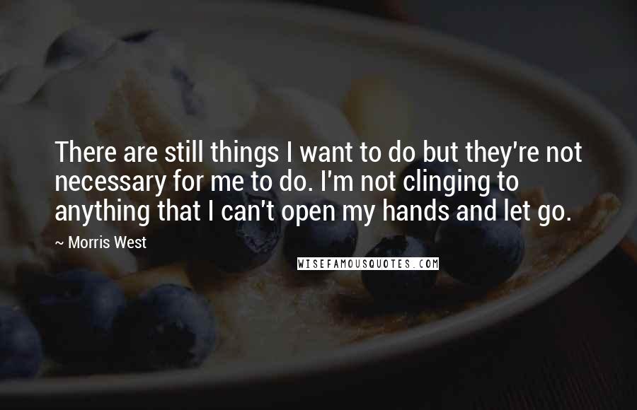 Morris West Quotes: There are still things I want to do but they're not necessary for me to do. I'm not clinging to anything that I can't open my hands and let go.