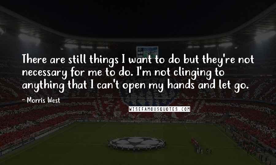 Morris West Quotes: There are still things I want to do but they're not necessary for me to do. I'm not clinging to anything that I can't open my hands and let go.