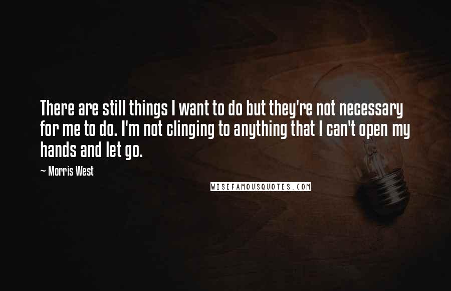 Morris West Quotes: There are still things I want to do but they're not necessary for me to do. I'm not clinging to anything that I can't open my hands and let go.