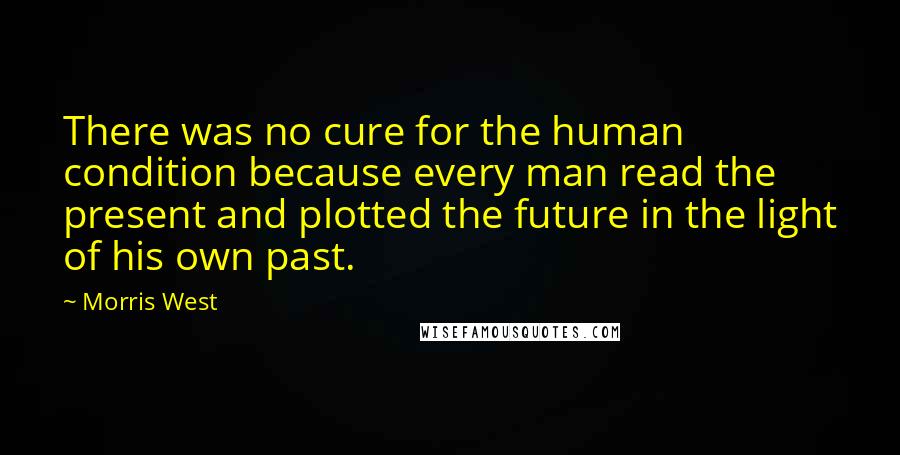 Morris West Quotes: There was no cure for the human condition because every man read the present and plotted the future in the light of his own past.