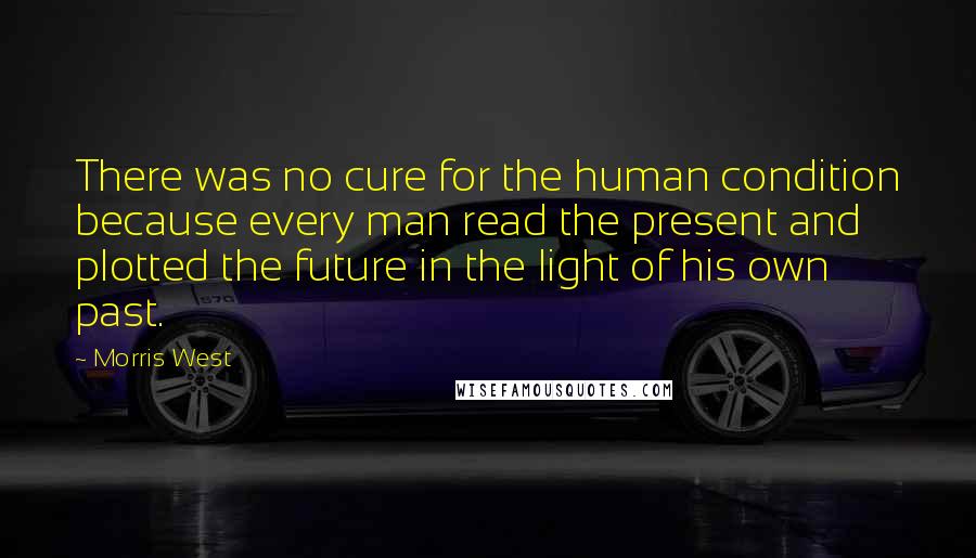 Morris West Quotes: There was no cure for the human condition because every man read the present and plotted the future in the light of his own past.