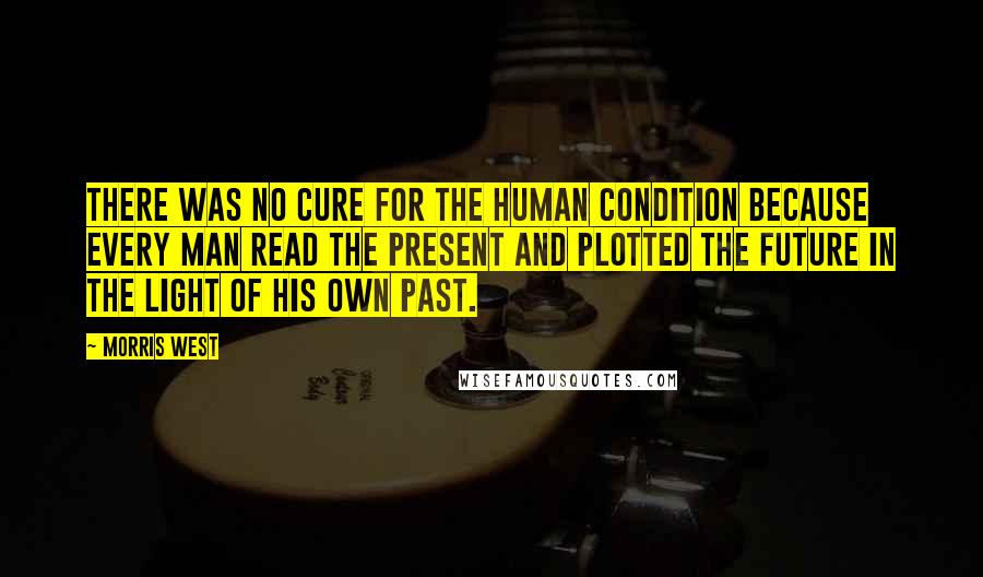 Morris West Quotes: There was no cure for the human condition because every man read the present and plotted the future in the light of his own past.