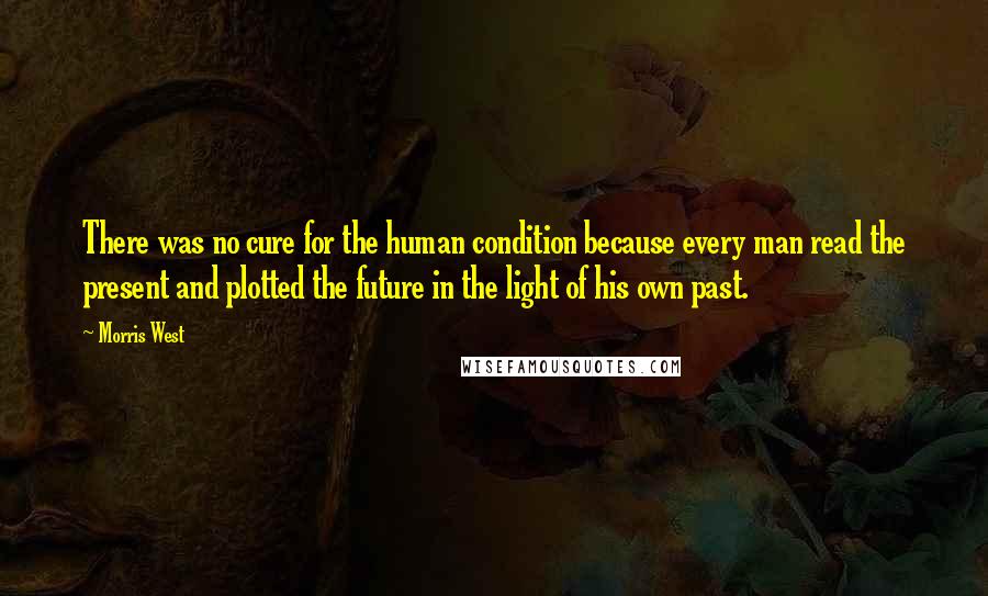 Morris West Quotes: There was no cure for the human condition because every man read the present and plotted the future in the light of his own past.