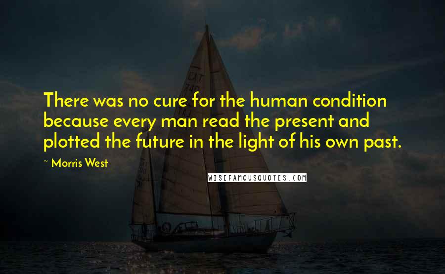 Morris West Quotes: There was no cure for the human condition because every man read the present and plotted the future in the light of his own past.