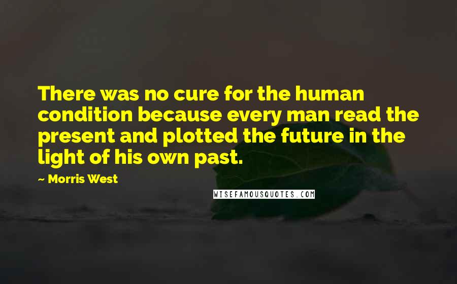 Morris West Quotes: There was no cure for the human condition because every man read the present and plotted the future in the light of his own past.