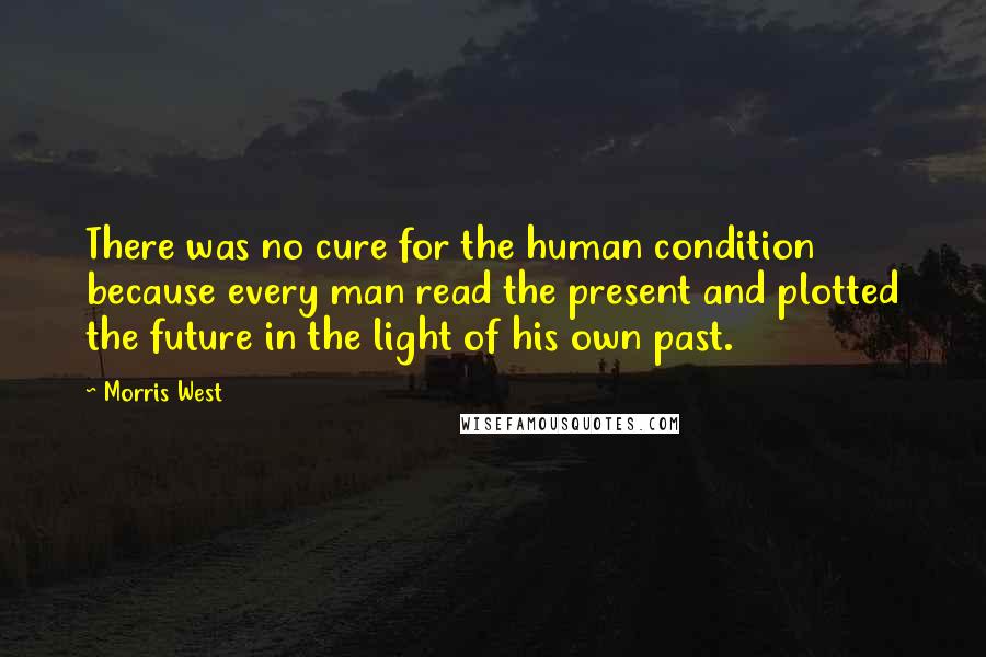 Morris West Quotes: There was no cure for the human condition because every man read the present and plotted the future in the light of his own past.