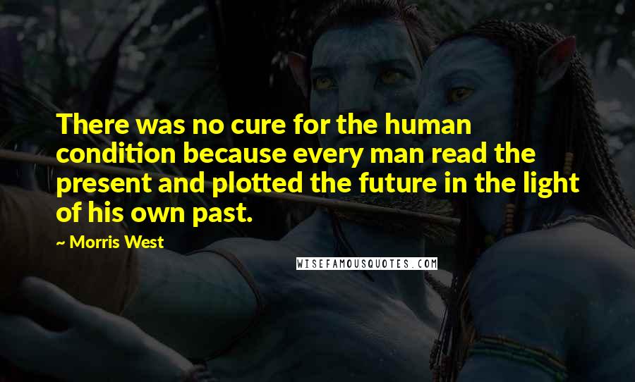 Morris West Quotes: There was no cure for the human condition because every man read the present and plotted the future in the light of his own past.