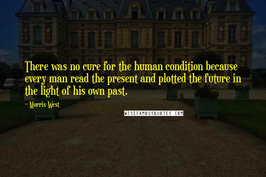 Morris West Quotes: There was no cure for the human condition because every man read the present and plotted the future in the light of his own past.