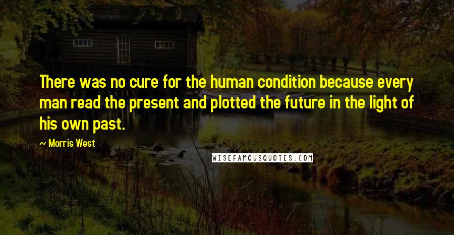Morris West Quotes: There was no cure for the human condition because every man read the present and plotted the future in the light of his own past.
