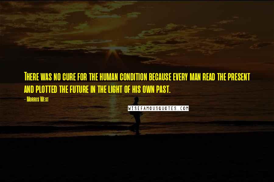 Morris West Quotes: There was no cure for the human condition because every man read the present and plotted the future in the light of his own past.