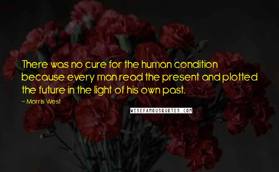 Morris West Quotes: There was no cure for the human condition because every man read the present and plotted the future in the light of his own past.