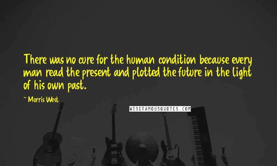 Morris West Quotes: There was no cure for the human condition because every man read the present and plotted the future in the light of his own past.