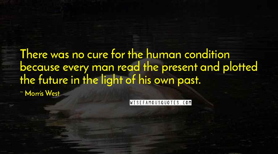 Morris West Quotes: There was no cure for the human condition because every man read the present and plotted the future in the light of his own past.