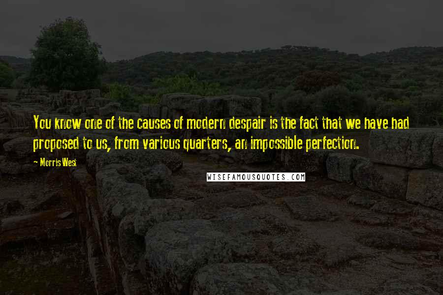 Morris West Quotes: You know one of the causes of modern despair is the fact that we have had proposed to us, from various quarters, an impossible perfection.