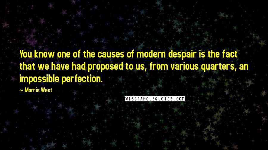 Morris West Quotes: You know one of the causes of modern despair is the fact that we have had proposed to us, from various quarters, an impossible perfection.