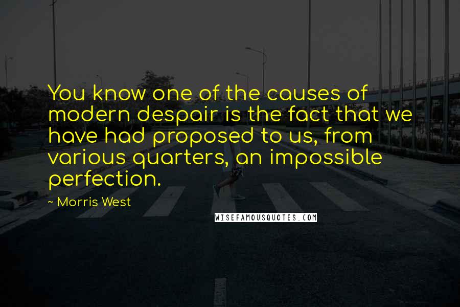 Morris West Quotes: You know one of the causes of modern despair is the fact that we have had proposed to us, from various quarters, an impossible perfection.