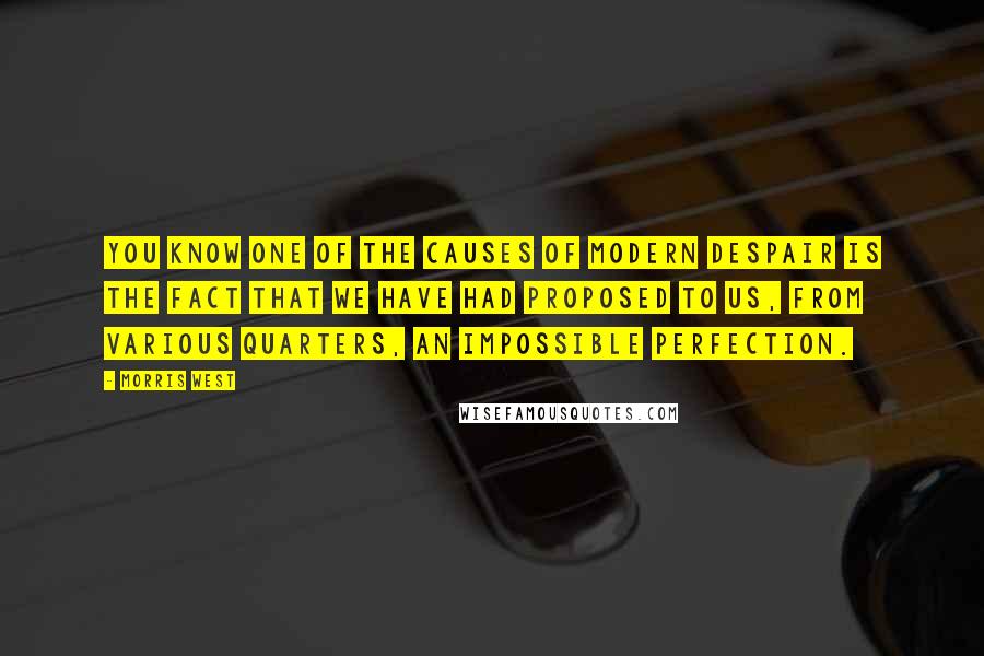 Morris West Quotes: You know one of the causes of modern despair is the fact that we have had proposed to us, from various quarters, an impossible perfection.