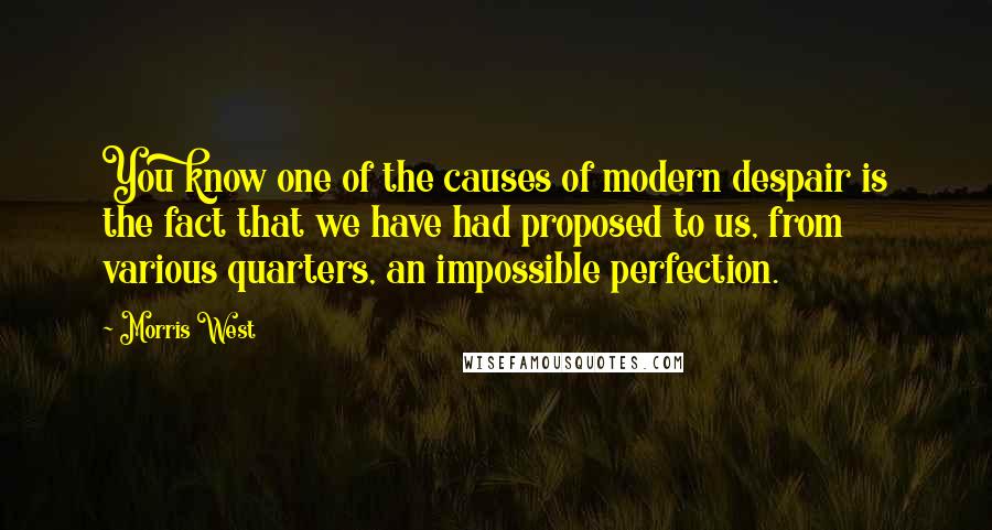 Morris West Quotes: You know one of the causes of modern despair is the fact that we have had proposed to us, from various quarters, an impossible perfection.