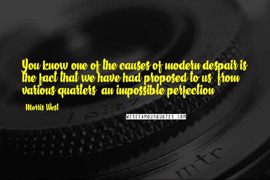 Morris West Quotes: You know one of the causes of modern despair is the fact that we have had proposed to us, from various quarters, an impossible perfection.