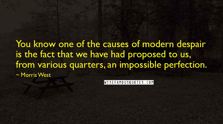 Morris West Quotes: You know one of the causes of modern despair is the fact that we have had proposed to us, from various quarters, an impossible perfection.