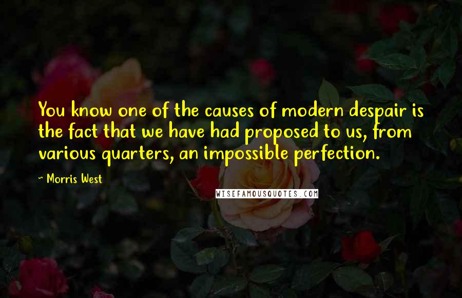 Morris West Quotes: You know one of the causes of modern despair is the fact that we have had proposed to us, from various quarters, an impossible perfection.