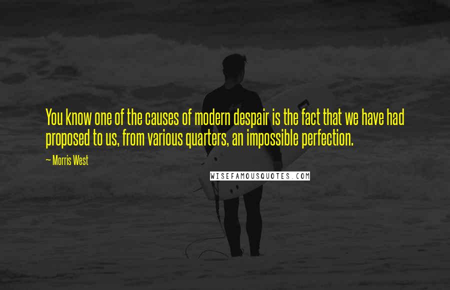 Morris West Quotes: You know one of the causes of modern despair is the fact that we have had proposed to us, from various quarters, an impossible perfection.