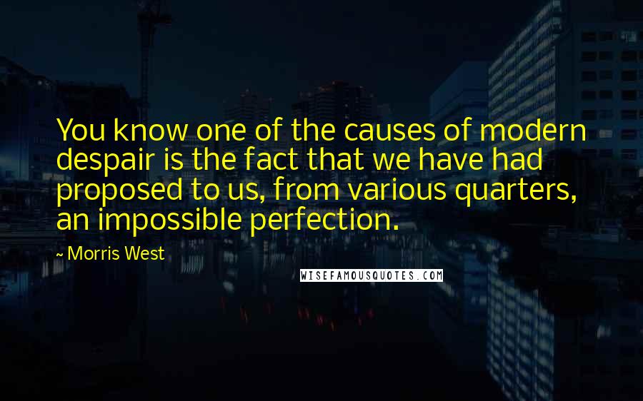 Morris West Quotes: You know one of the causes of modern despair is the fact that we have had proposed to us, from various quarters, an impossible perfection.