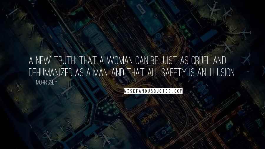 Morrissey Quotes: A new truth; that a woman can be just as cruel and dehumanized as a man, and that all safety is an illusion.