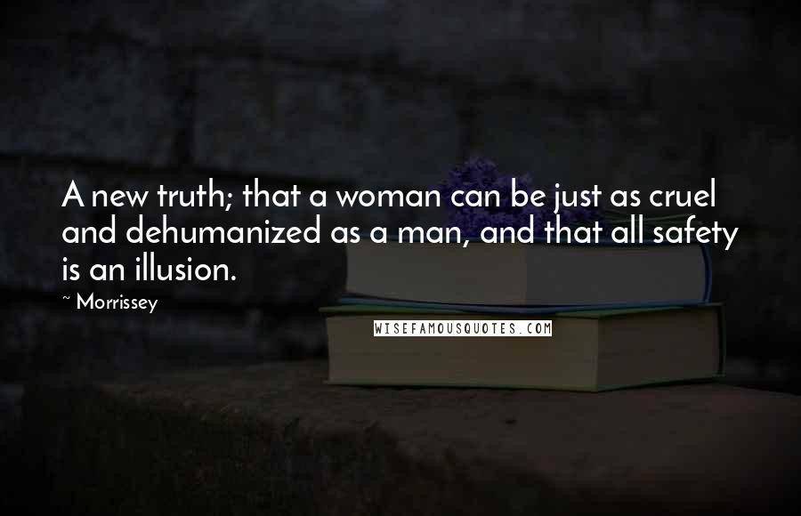 Morrissey Quotes: A new truth; that a woman can be just as cruel and dehumanized as a man, and that all safety is an illusion.