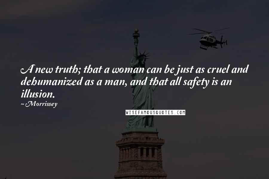 Morrissey Quotes: A new truth; that a woman can be just as cruel and dehumanized as a man, and that all safety is an illusion.