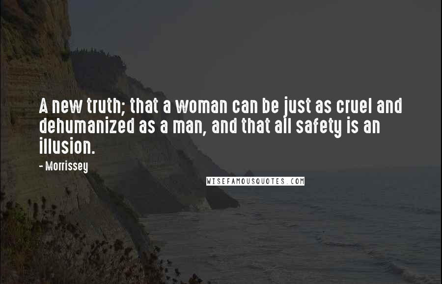 Morrissey Quotes: A new truth; that a woman can be just as cruel and dehumanized as a man, and that all safety is an illusion.