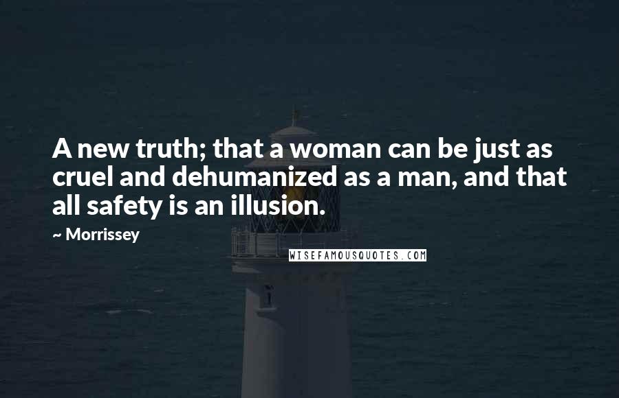 Morrissey Quotes: A new truth; that a woman can be just as cruel and dehumanized as a man, and that all safety is an illusion.