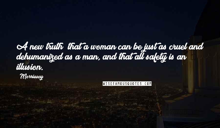 Morrissey Quotes: A new truth; that a woman can be just as cruel and dehumanized as a man, and that all safety is an illusion.