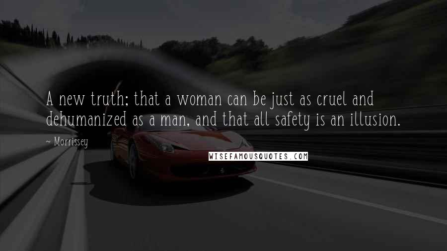 Morrissey Quotes: A new truth; that a woman can be just as cruel and dehumanized as a man, and that all safety is an illusion.