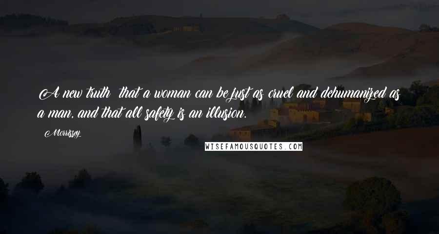 Morrissey Quotes: A new truth; that a woman can be just as cruel and dehumanized as a man, and that all safety is an illusion.